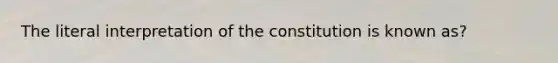 The literal interpretation of the constitution is known as?