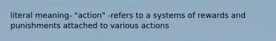 literal meaning- "action" -refers to a systems of rewards and punishments attached to various actions