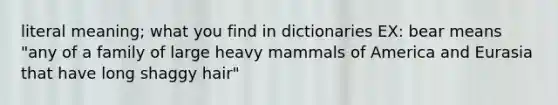 literal meaning; what you find in dictionaries EX: bear means "any of a family of large heavy mammals of America and Eurasia that have long shaggy hair"