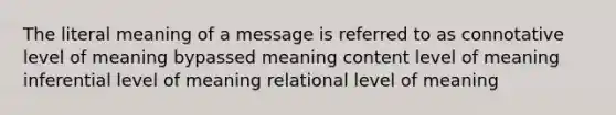 The literal meaning of a message is referred to as connotative level of meaning bypassed meaning content level of meaning inferential level of meaning relational level of meaning