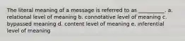 The literal meaning of a message is referred to as __________. a. relational level of meaning b. connotative level of meaning c. bypassed meaning d. content level of meaning e. inferential level of meaning