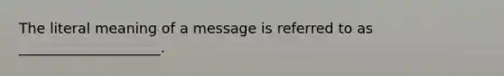 The literal meaning of a message is referred to as ____________________.