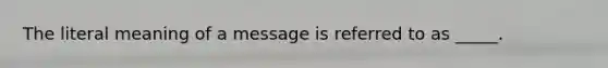 The literal meaning of a message is referred to as _____.