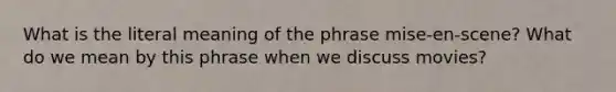 What is the literal meaning of the phrase mise-en-scene? What do we mean by this phrase when we discuss movies?