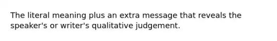 The literal meaning plus an extra message that reveals the speaker's or writer's qualitative judgement.