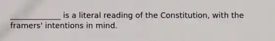 _____________ is a literal reading of the Constitution, with the framers' intentions in mind.