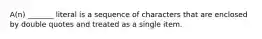 A(n) _______ literal is a sequence of characters that are enclosed by double quotes and treated as a single item.