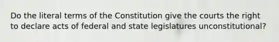 Do the literal terms of the Constitution give the courts the right to declare acts of federal and state legislatures unconstitutional?