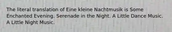 The literal translation of Eine kleine Nachtmusik is Some Enchanted Evening. Serenade in the Night. A Little Dance Music. A Little Night Music.