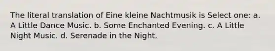 The literal translation of Eine kleine Nachtmusik is Select one: a. A Little Dance Music. b. Some Enchanted Evening. c. A Little Night Music. d. Serenade in the Night.