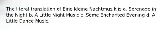 The literal translation of Eine kleine Nachtmusik is a. Serenade in the Night b. A Little Night Music c. Some Enchanted Evening d. A Little Dance Music.