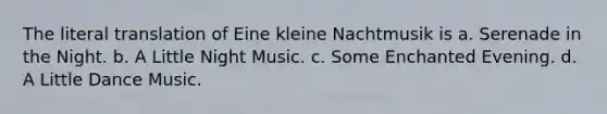 The literal translation of Eine kleine Nachtmusik is a. Serenade in the Night. b. A Little Night Music. c. Some Enchanted Evening. d. A Little Dance Music.