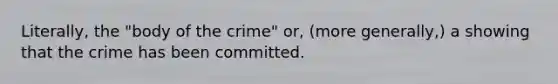 Literally, the "body of the crime" or, (more generally,) a showing that the crime has been committed.