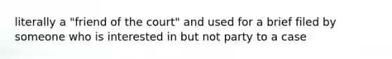 literally a "friend of the court" and used for a brief filed by someone who is interested in but not party to a case