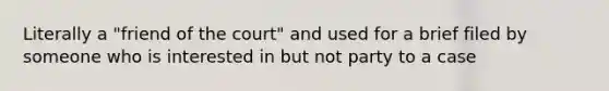 Literally a "friend of the court" and used for a brief filed by someone who is interested in but not party to a case