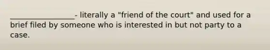 _________________- literally a "friend of the court" and used for a brief filed by someone who is interested in but not party to a case.