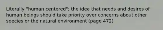 Literally "human centered"; the idea that needs and desires of human beings should take priority over concerns about other species or the natural environment (page 472)