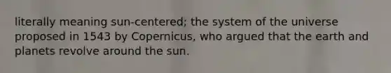 literally meaning sun-centered; the system of the universe proposed in 1543 by Copernicus, who argued that the earth and planets revolve around the sun.