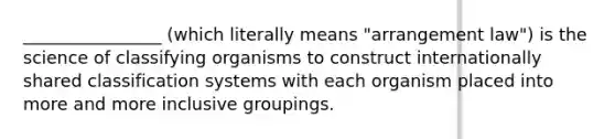 ________________ (which literally means "arrangement law") is the science of classifying organisms to construct internationally shared classification systems with each organism placed into more and more inclusive groupings.