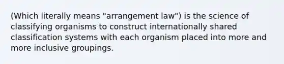 (Which literally means "arrangement law") is the science of classifying organisms to construct internationally shared classification systems with each organism placed into more and more inclusive groupings.