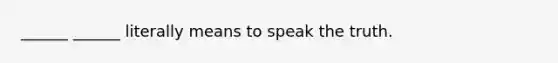 ______ ______ literally means to speak the truth.