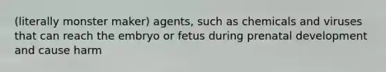 (literally monster maker) agents, such as chemicals and viruses that can reach the embryo or fetus during <a href='https://www.questionai.com/knowledge/kMumvNdQFH-prenatal-development' class='anchor-knowledge'>prenatal development</a> and cause harm