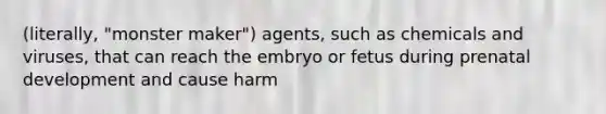 (literally, "monster maker") agents, such as chemicals and viruses, that can reach the embryo or fetus during prenatal development and cause harm