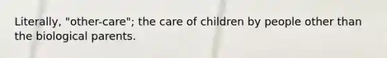 Literally, "other-care"; the care of children by people other than the biological parents.