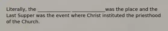 Literally, the ______________ ______________was the place and the Last Supper was the event where Christ instituted the priesthood of the Church.