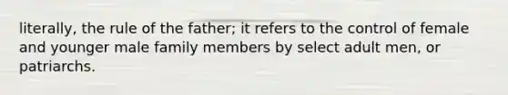 literally, the rule of the father; it refers to the control of female and younger male family members by select adult men, or patriarchs.