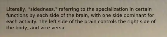 Literally, "sidedness," referring to the specialization in certain functions by each side of the brain, with one side dominant for each activity. The left side of the brain controls the right side of the body, and vice versa.