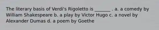 The literary basis of Verdi's Rigoletto is _______ . a. a comedy by William Shakespeare b. a play by Victor Hugo c. a novel by Alexander Dumas d. a poem by Goethe