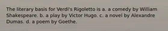 The literary basis for Verdi's Rigoletto is a. a comedy by William Shakespeare. b. a play by Victor Hugo. c. a novel by Alexandre Dumas. d. a poem by Goethe.