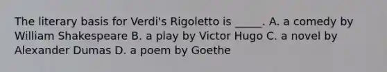 The literary basis for Verdi's Rigoletto is _____. A. a comedy by William Shakespeare B. a play by Victor Hugo C. a novel by Alexander Dumas D. a poem by Goethe