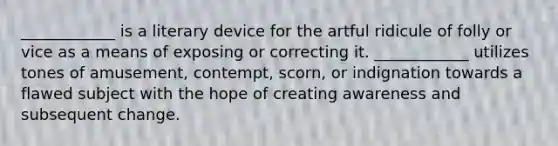 ____________ is a literary device for the artful ridicule of folly or vice as a means of exposing or correcting it. ____________ utilizes tones of amusement, contempt, scorn, or indignation towards a flawed subject with the hope of creating awareness and subsequent change.