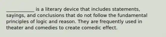 ____________ is a literary device that includes statements, sayings, and conclusions that do not follow the fundamental principles of logic and reason. They are frequently used in theater and comedies to create comedic effect.