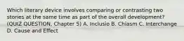 Which literary device involves comparing or contrasting two stories at the same time as part of the overall development? (QUIZ QUESTION, Chapter 5) A. Inclusio B. Chiasm C. Interchange D. Cause and Effect