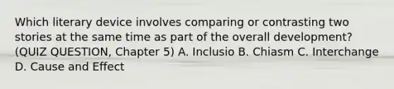 Which literary device involves comparing or contrasting two stories at the same time as part of the overall development? (QUIZ QUESTION, Chapter 5) A. Inclusio B. Chiasm C. Interchange D. Cause and Effect