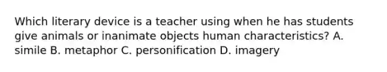 Which literary device is a teacher using when he has students give animals or inanimate objects human characteristics? A. simile B. metaphor C. personification D. imagery