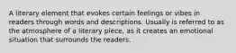 A literary element that evokes certain feelings or vibes in readers through words and descriptions. Usually is referred to as the atmosphere of a literary piece, as it creates an emotional situation that surrounds the readers.