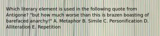 Which literary element is used in the following quote from Antigone? "but how much worse than this is brazen boasting of barefaced anarchy!" A. Metaphor B. Simile C. Personification D. Alliteration E. Repetition