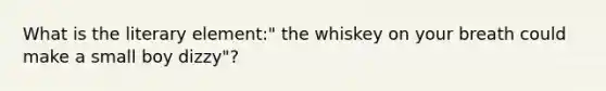 What is the literary element:" the whiskey on your breath could make a small boy dizzy"?