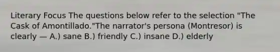 Literary Focus The questions below refer to the selection "The Cask of Amontillado."The narrator's persona (Montresor) is clearly — A.) sane B.) friendly C.) insane D.) elderly