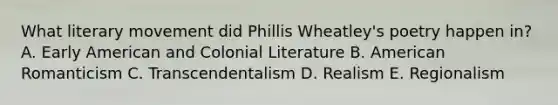 What literary movement did Phillis Wheatley's poetry happen in? A. Early American and Colonial Literature B. American Romanticism C. Transcendentalism D. Realism E. Regionalism