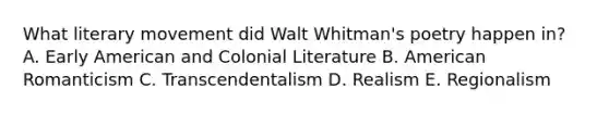 What literary movement did Walt Whitman's poetry happen in? A. Early American and Colonial Literature B. American Romanticism C. Transcendentalism D. Realism E. Regionalism