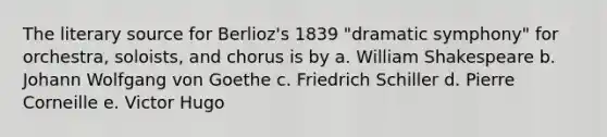 The literary source for Berlioz's 1839 "dramatic symphony" for orchestra, soloists, and chorus is by a. William Shakespeare b. Johann Wolfgang von Goethe c. Friedrich Schiller d. Pierre Corneille e. Victor Hugo