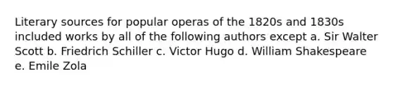 Literary sources for popular operas of the 1820s and 1830s included works by all of the following authors except a. Sir Walter Scott b. Friedrich Schiller c. Victor Hugo d. William Shakespeare e. Emile Zola