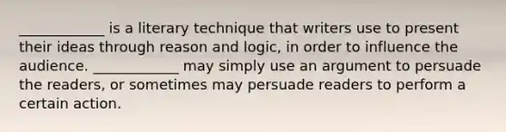 ____________ is a literary technique that writers use to present their ideas through reason and logic, in order to influence the audience. ____________ may simply use an argument to persuade the readers, or sometimes may persuade readers to perform a certain action.