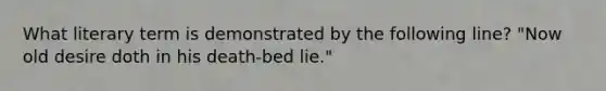 What literary term is demonstrated by the following line? "Now old desire doth in his death-bed lie."