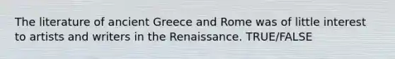 The literature of ancient Greece and Rome was of little interest to artists and writers in the Renaissance. TRUE/FALSE